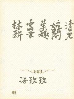 林云叶婉清乌娜新笔趣阁免费阅读最新章节封面