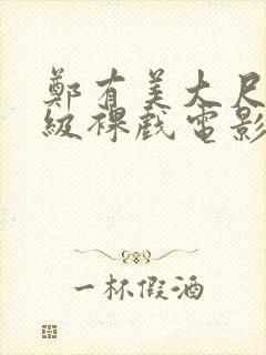 郑有美大尺度三级裸戏电影