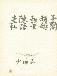 老陈和赵青窃窃私语笔趣阁