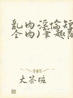 乱肉淫伦短文(全肉)笔趣阁