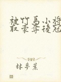 被竹马小将军强取豪夺后冠宠京城