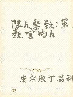 限h紧致:军人教官肉h