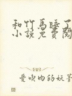 和竹马睡了以后小说免费阅读全文笔趣