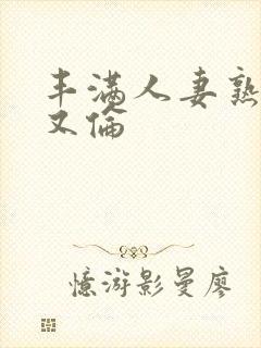 丰满人妻熟妇乱又伦