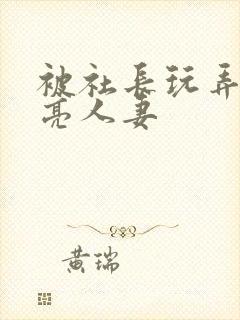 被社长玩弄的漂亮人妻