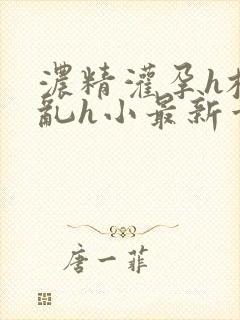 浓精灌孕h校园乱h小最新章节