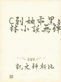 C到她乖黑暗森林小说无弹窗