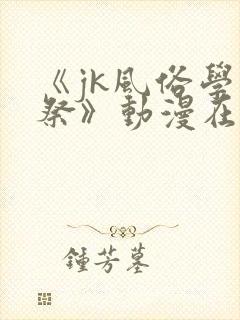 《jk风俗学园祭》动漫在线观看