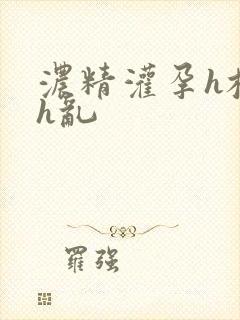 浓精灌孕h校园h乱