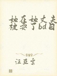 她在她丈夫面前被耍了bd日本