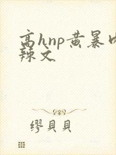 高hnp黄暴肉辣文封面