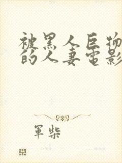 被黑人巨物征服的人妻电影