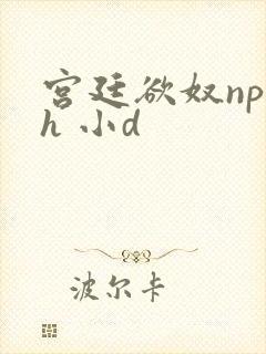 宫廷欲奴np高h 小d