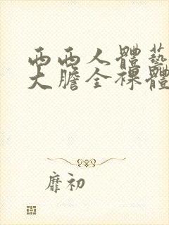 西西人体艺术超大胆全裸体展阴大图