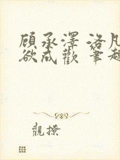 顾承泽 洛凡 欲成欢 笔趣阁