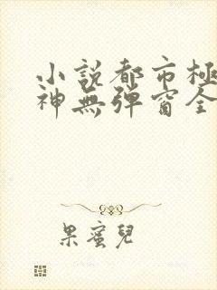 小说都市极品医神无弹窗全文免费阅读