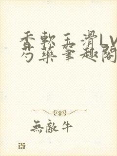 香软玉滑LVL芍药笔趣阁