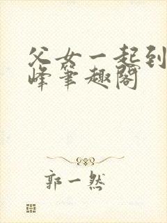 父女一起到达巅峰笔趣阁