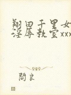 翔田千里女教师淫辱教室xxx