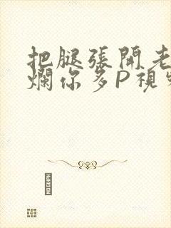 把腿张开老子臊烂你多P视频软件