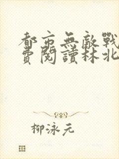 都市无敌战神免费阅读林北