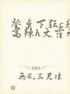 餐桌下狂c亲女高辣h文霍水