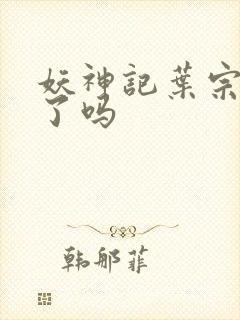 妖神记叶宗复活了吗