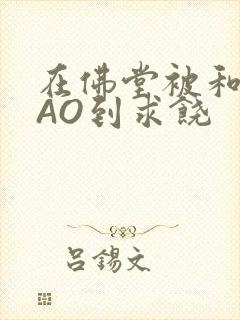 在佛堂被和尚CAO到求饶