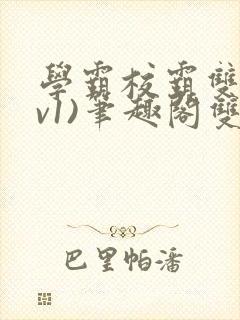 学霸校霸双(1v1)笔趣阁双男主