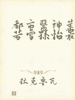 都市医神叶辰夏若雪孙怡最新章节免费阅读