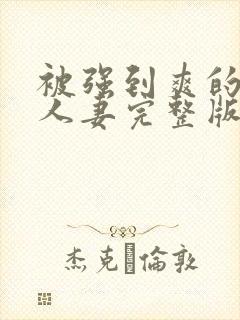 被强到爽的邻居人妻完整版