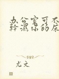 办公室可不可以干湿你的床垫