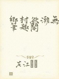乡村欲潮无弹窗笔趣阁