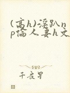 (高h)淫趴np伦人妻h文