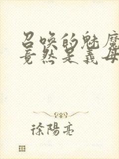 召唤的魅魔结果竟然是义母来了