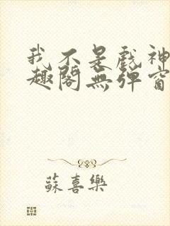 我不是戏神新笔趣阁无弹窗