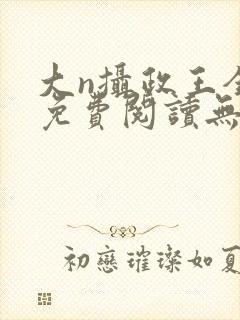 大n摄政王全文免费阅读无弹窗笔趣阁