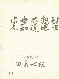 你也不想秘密被人知道吧笔趣阁免费阅读