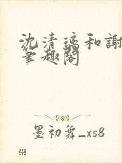 沈清璃和谢明川笔趣阁