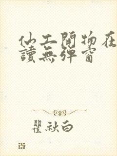 仙工开物在线阅读无弹窗