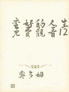 蛮好的人生全集免费观看12集高清