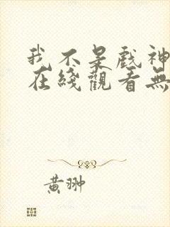 我不是戏神小说在线观看无弹窗全文