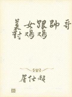 美女跟帅哥鸡鸡对鸡鸡