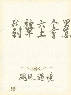 我被六个男人躁到早上会怎么样