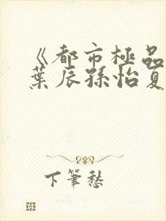 《都市极品医神叶辰孙怡夏若雪》