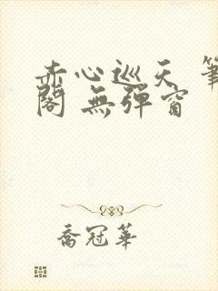 赤心巡天 笔趣阁 无弹窗