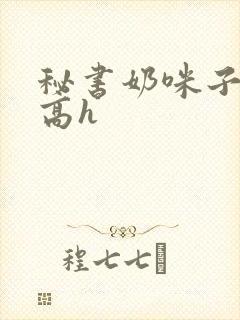 秘书奶咪子真大高h