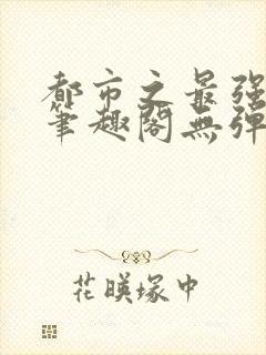 都市之最强狂兵笔趣阁无弹窗