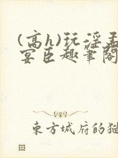 (高h)玩淫孟宴臣趣笔阁