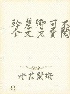 干丽卿可不可以全文免费阅读笔趣阁